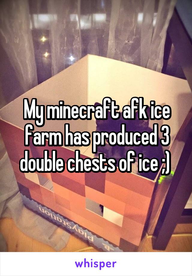 My minecraft afk ice farm has produced 3 double chests of ice ;) 