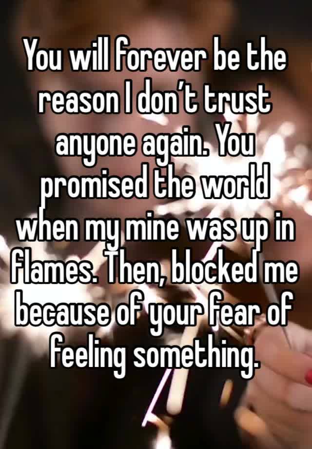 You will forever be the reason I don’t trust anyone again. You promised the world when my mine was up in flames. Then, blocked me because of your fear of feeling something. 