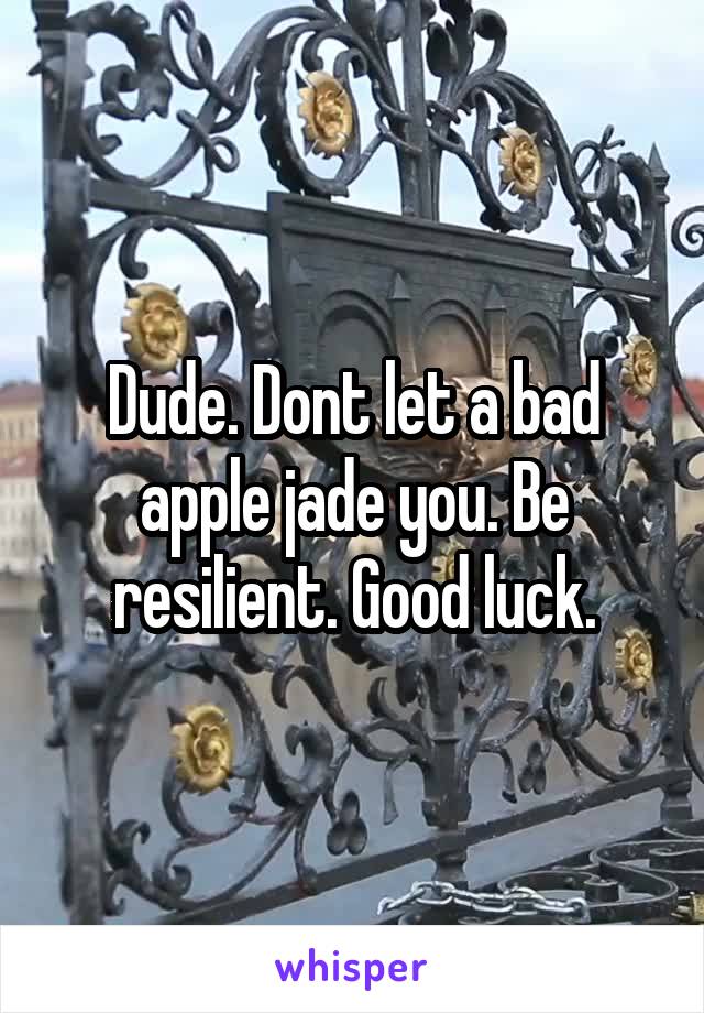 Dude. Dont let a bad apple jade you. Be resilient. Good luck.