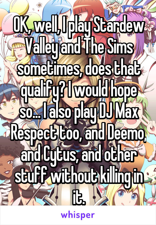 OK, well, I play Stardew Valley and The Sims sometimes, does that qualify? I would hope so... I also play DJ Max Respect too, and Deemo, and Cytus, and other stuff without killing in it.