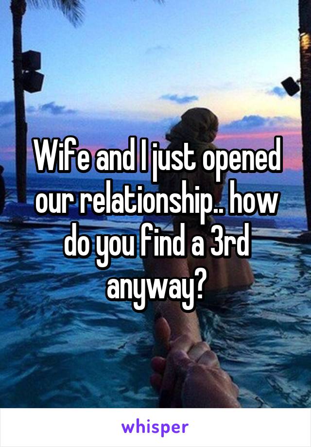 Wife and I just opened our relationship.. how do you find a 3rd anyway?