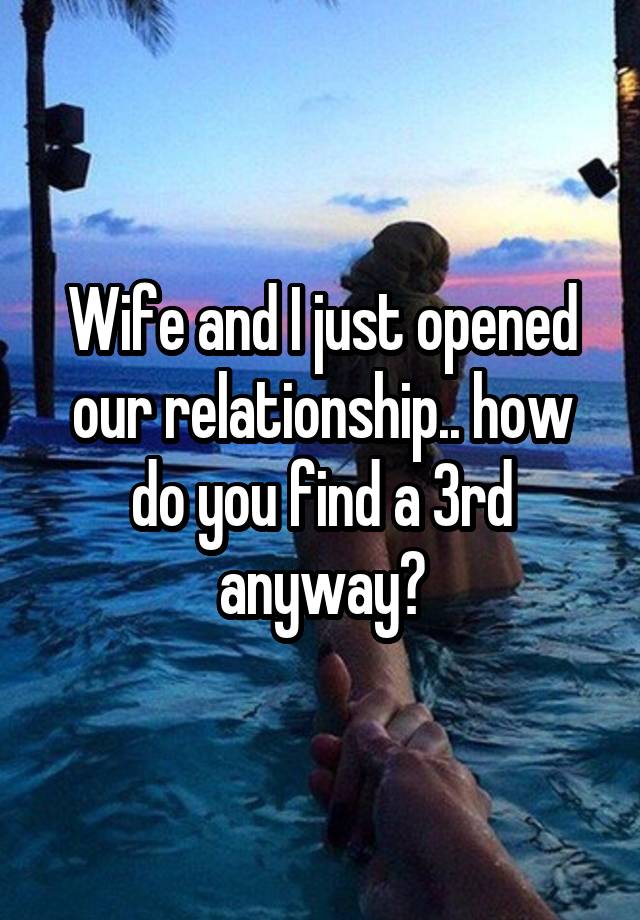 Wife and I just opened our relationship.. how do you find a 3rd anyway?