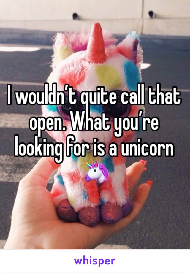 I wouldn’t quite call that open. What you’re looking for is a unicorn 🦄 