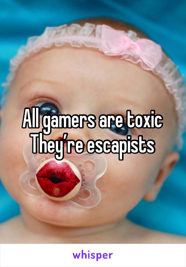 All gamers are toxic
They’re escapists 