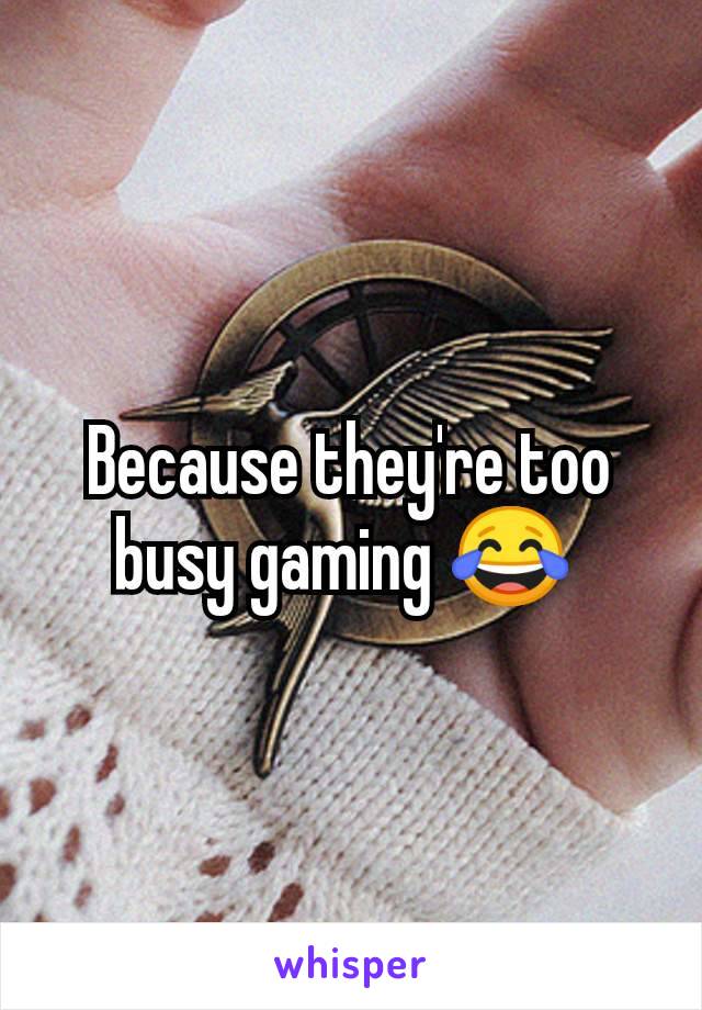 Because they're too busy gaming 😂 