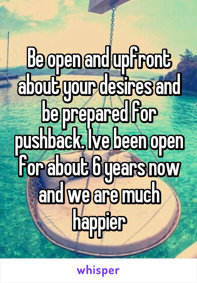 Be open and upfront about your desires and be prepared for pushback. Ive been open for about 6 years now and we are much happier