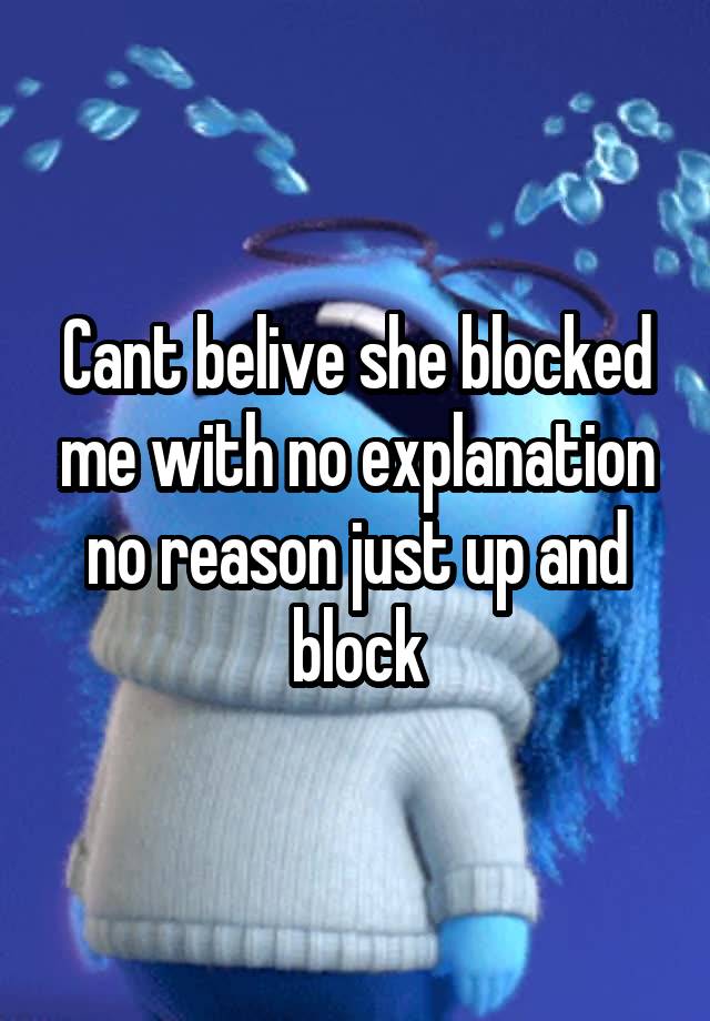 Cant belive she blocked me with no explanation no reason just up and block