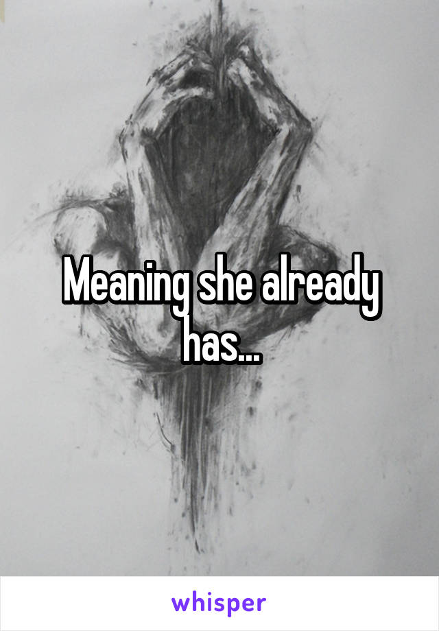 Meaning she already has...