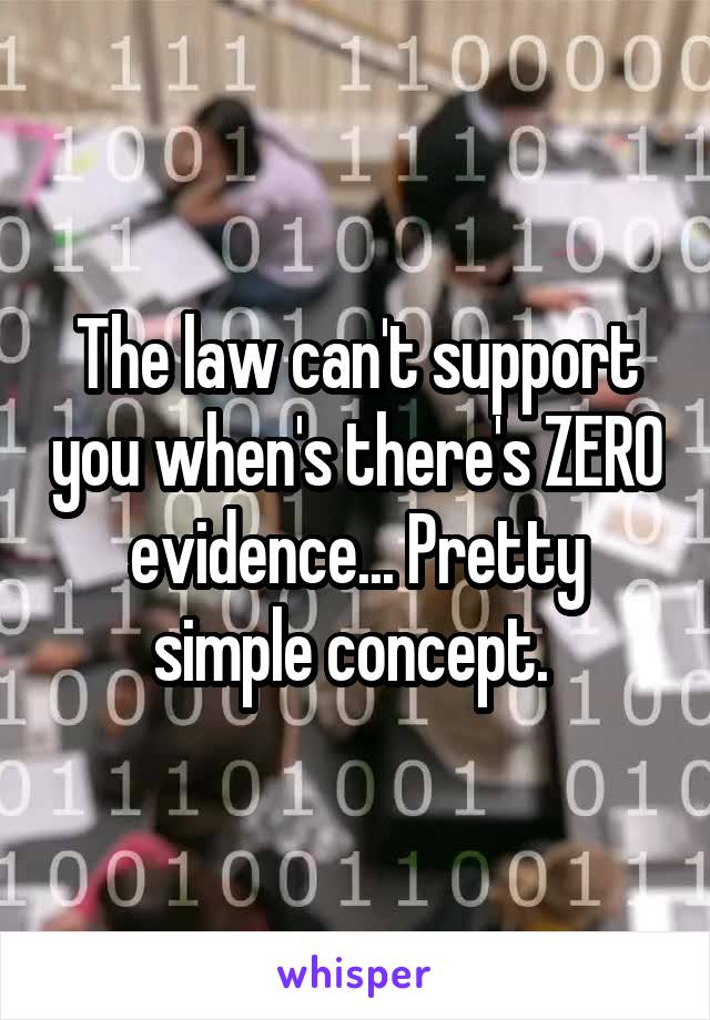 The law can't support you when's there's ZERO evidence... Pretty simple concept. 