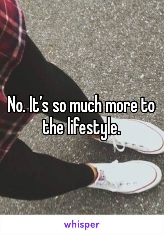 No. It’s so much more to the lifestyle. 