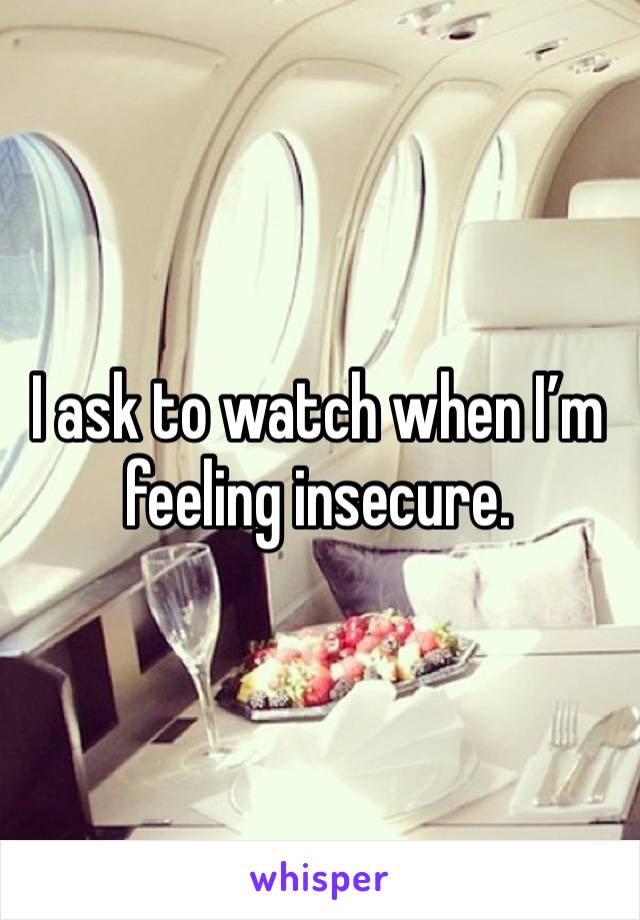 I ask to watch when I’m feeling insecure. 