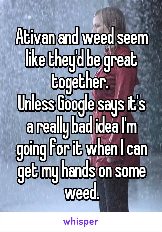 Ativan and weed seem like they'd be great together. 
Unless Google says it's a really bad idea I'm going for it when I can get my hands on some weed.