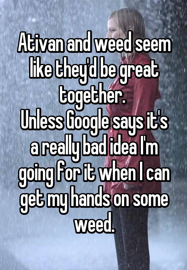 Ativan and weed seem like they'd be great together. 
Unless Google says it's a really bad idea I'm going for it when I can get my hands on some weed.