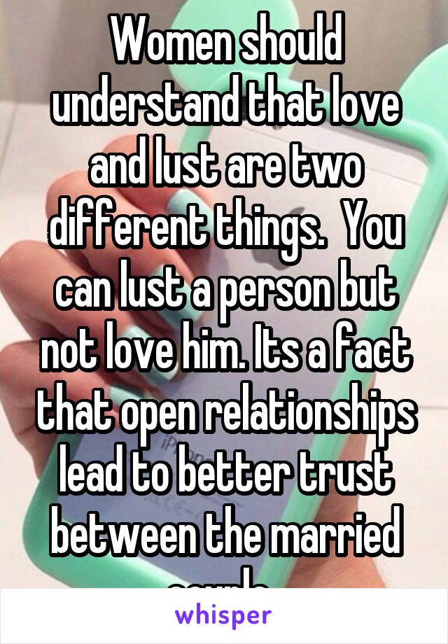 Women should understand that love and lust are two different things.  You can lust a person but not love him. Its a fact that open relationships lead to better trust between the married couple. 