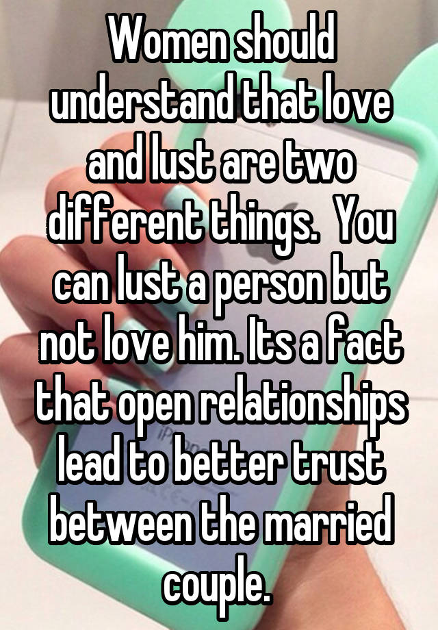 Women should understand that love and lust are two different things.  You can lust a person but not love him. Its a fact that open relationships lead to better trust between the married couple. 