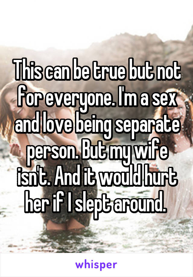 This can be true but not for everyone. I'm a sex and love being separate person. But my wife isn't. And it would hurt her if I slept around. 