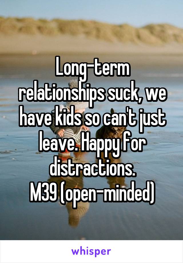 Long-term relationships suck, we have kids so can't just leave. Happy for distractions.
M39 (open-minded)