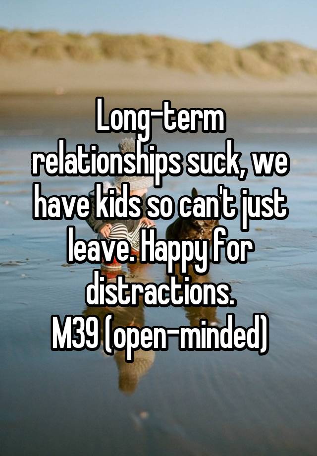 Long-term relationships suck, we have kids so can't just leave. Happy for distractions.
M39 (open-minded)