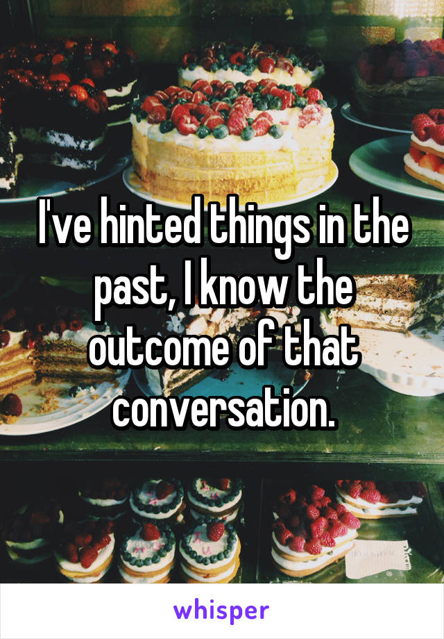 I've hinted things in the past, I know the outcome of that conversation.