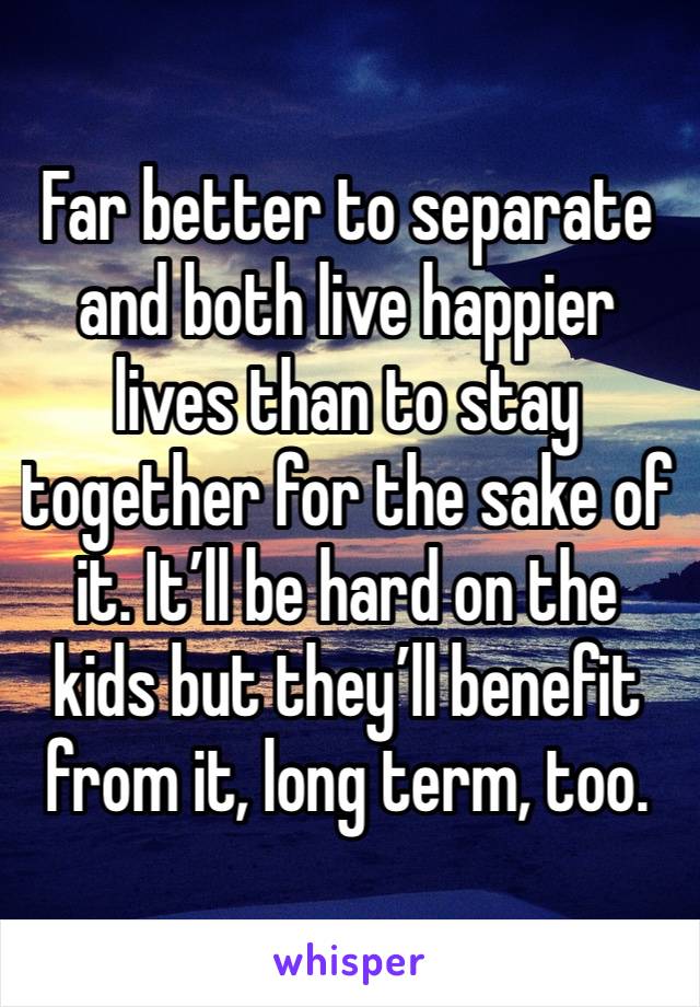 Far better to separate and both live happier lives than to stay together for the sake of it. It’ll be hard on the kids but they’ll benefit from it, long term, too. 