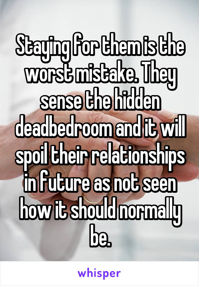 Staying for them is the worst mistake. They sense the hidden deadbedroom and it will spoil their relationships in future as not seen how it should normally be.