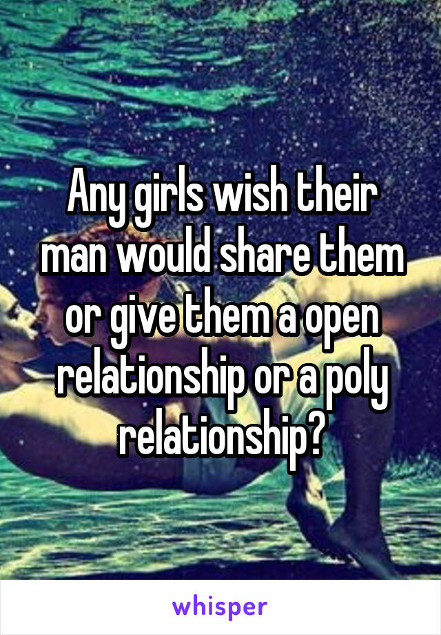 Any girls wish their man would share them or give them a open relationship or a poly relationship?