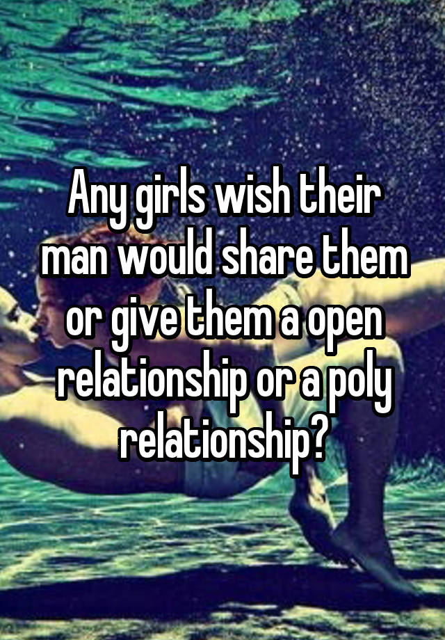 Any girls wish their man would share them or give them a open relationship or a poly relationship?