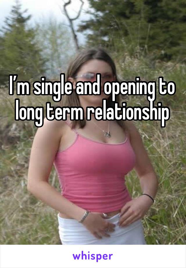 I’m single and opening to long term relationship