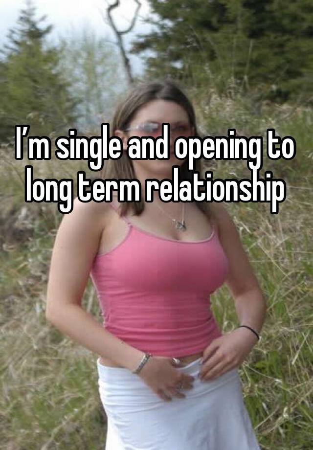 I’m single and opening to long term relationship