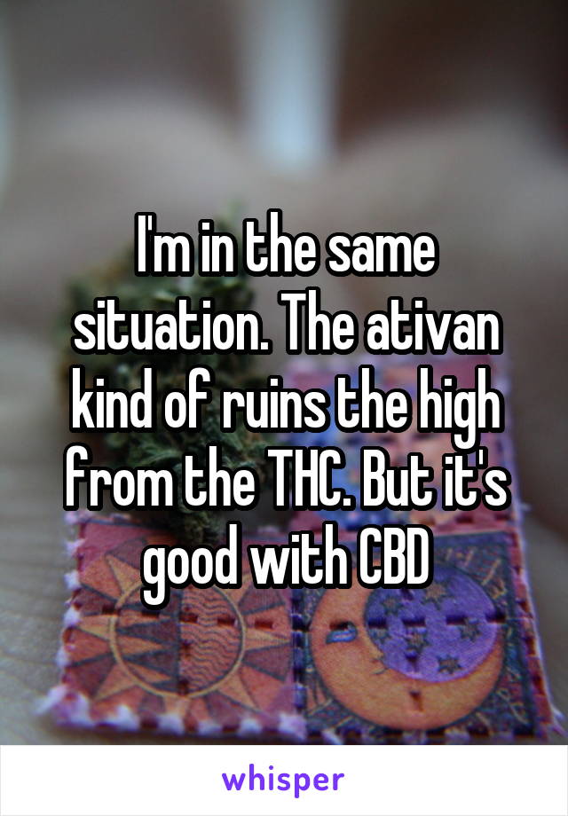 I'm in the same situation. The ativan kind of ruins the high from the THC. But it's good with CBD