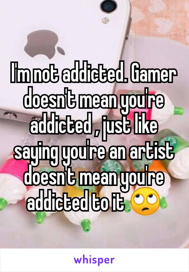 I'm not addicted. Gamer doesn't mean you're addicted , just like saying you're an artist doesn't mean you're addicted to it 🙄