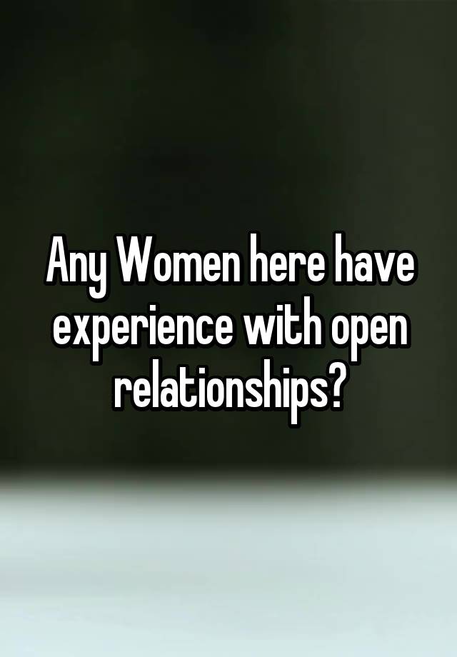 Any Women here have experience with open relationships?