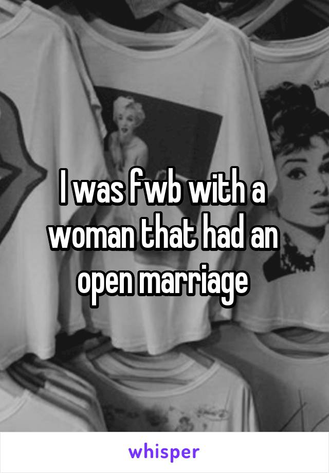 I was fwb with a 
woman that had an 
open marriage 