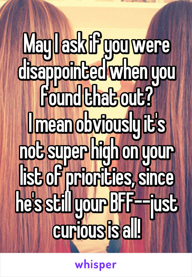 May I ask if you were disappointed when you found that out?
I mean obviously it's not super high on your list of priorities, since he's still your BFF--just curious is all!