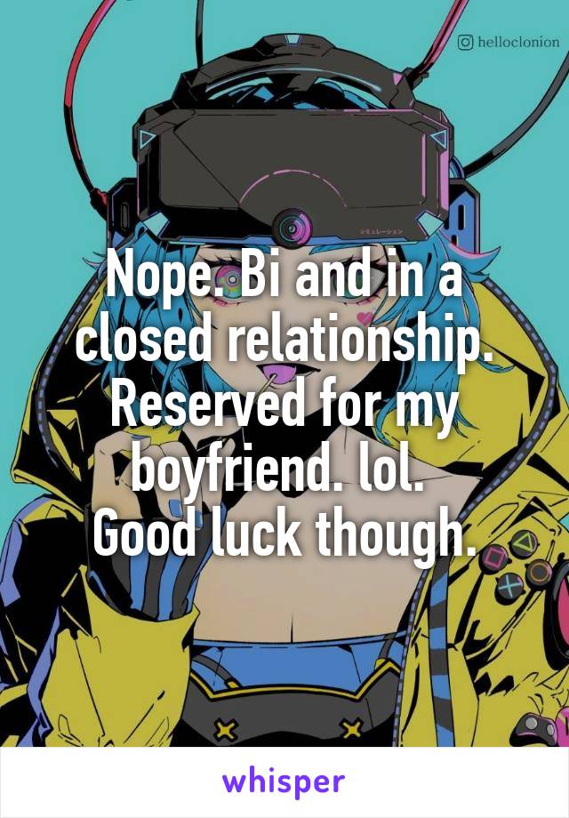 Nope. Bi and in a closed relationship. Reserved for my boyfriend. lol. 
Good luck though.