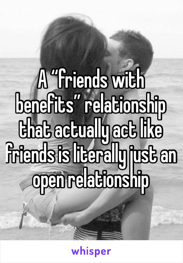 A “friends with benefits” relationship that actually act like friends is literally just an open relationship 