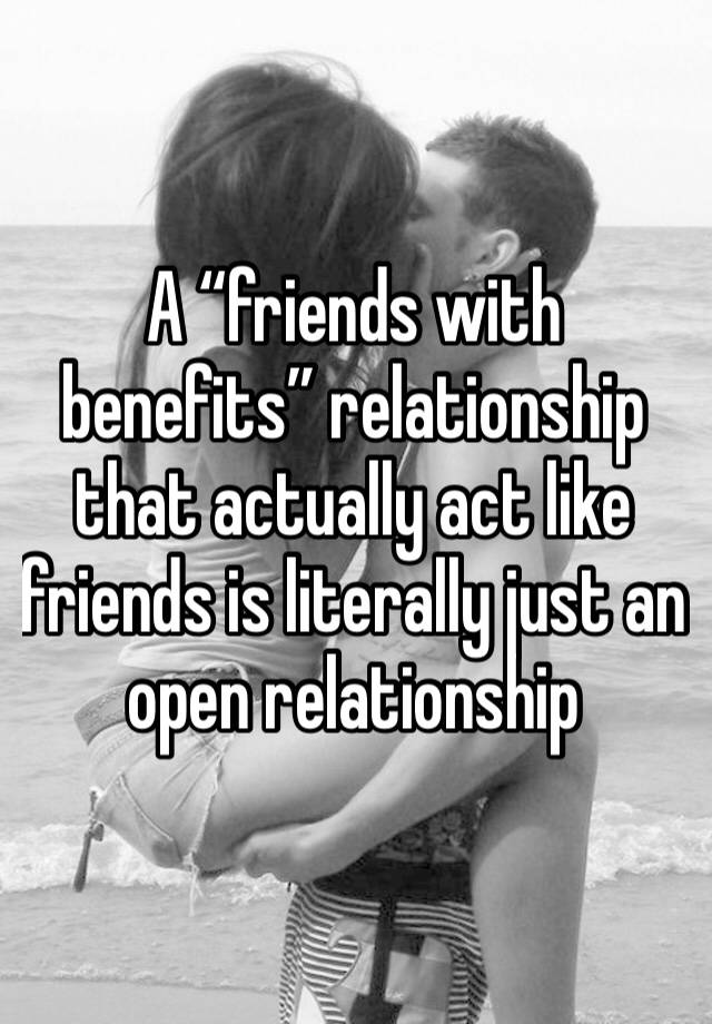 A “friends with benefits” relationship that actually act like friends is literally just an open relationship 