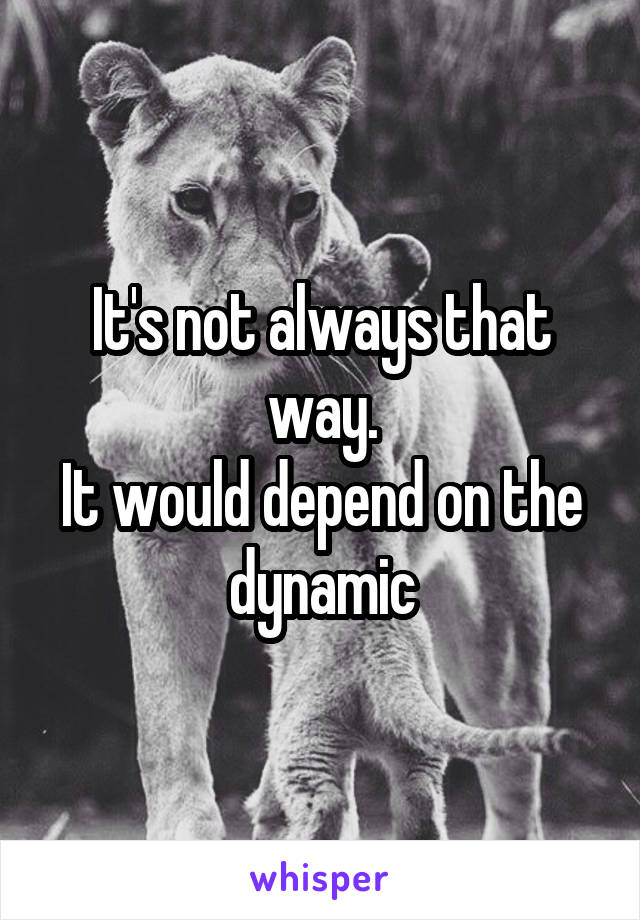 It's not always that way.
It would depend on the dynamic