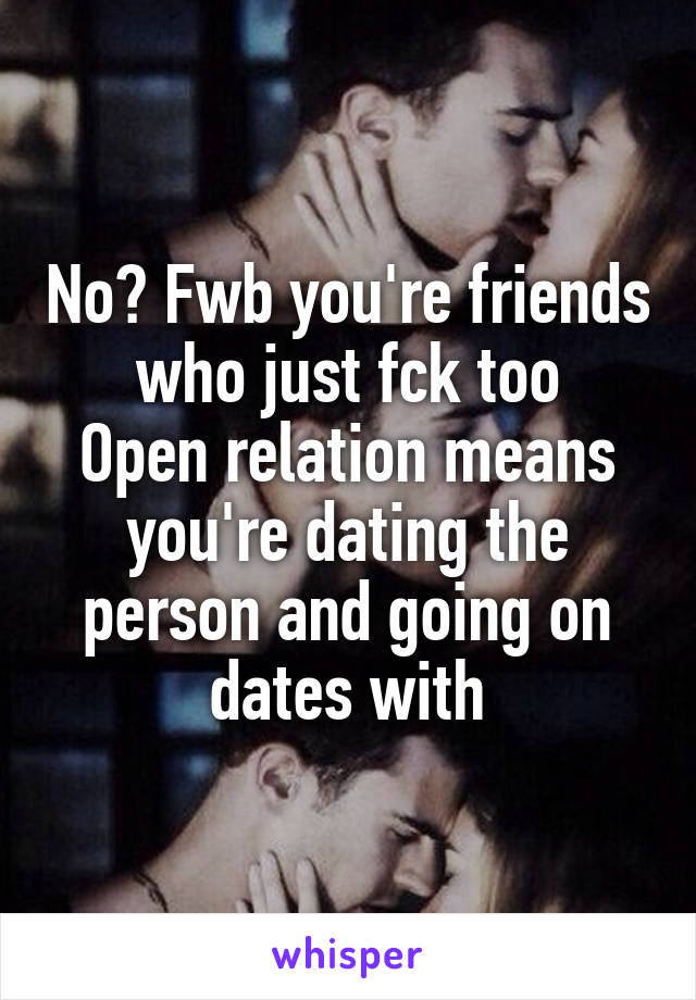 No? Fwb you're friends who just fck too
Open relation means you're dating the person and going on dates with