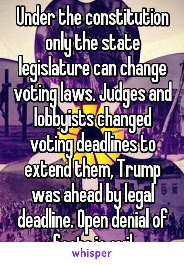 Under the constitution only the state legislature can change voting laws. Judges and lobbyists changed voting deadlines to extend them, Trump was ahead by legal deadline. Open denial of facts is evil