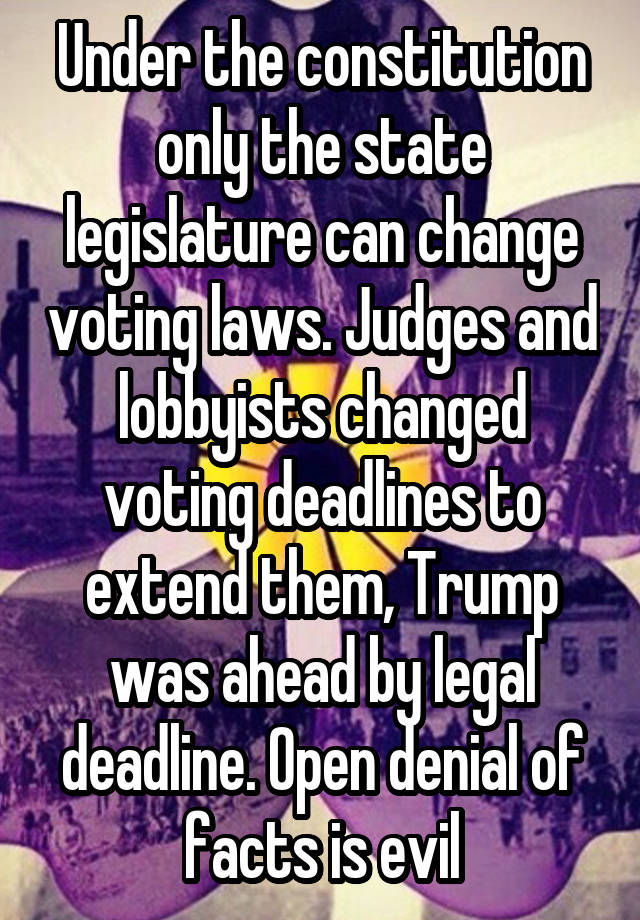 Under the constitution only the state legislature can change voting laws. Judges and lobbyists changed voting deadlines to extend them, Trump was ahead by legal deadline. Open denial of facts is evil