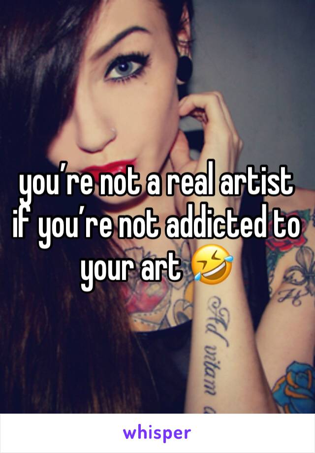 you’re not a real artist if you’re not addicted to your art 🤣