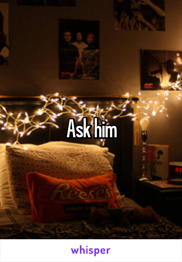 Ask him