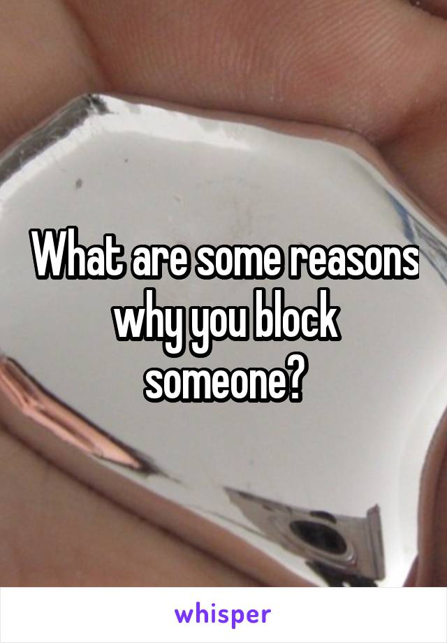 What are some reasons why you block someone?