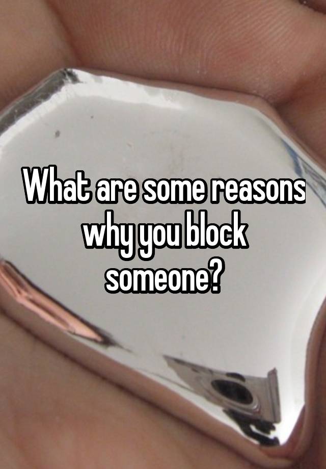 What are some reasons why you block someone?