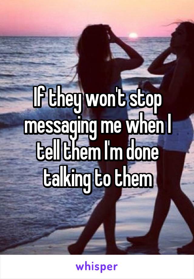 If they won't stop messaging me when I tell them I'm done talking to them