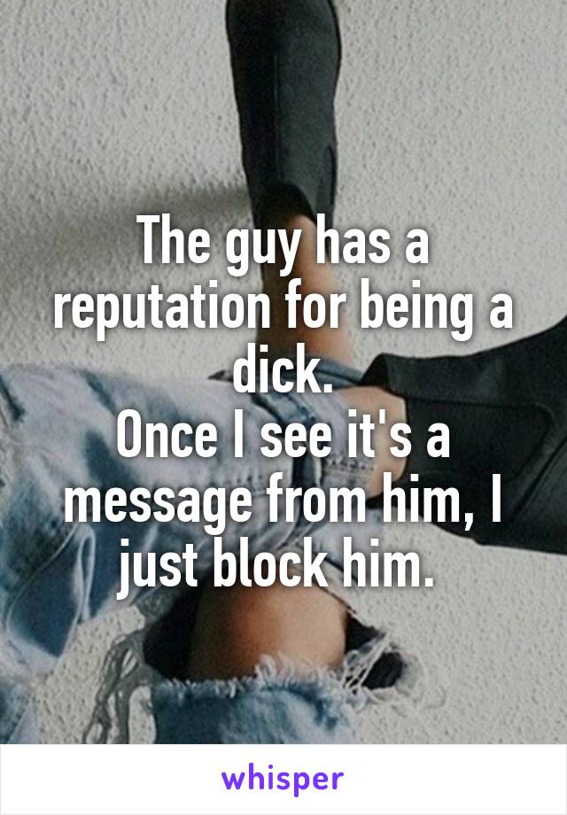 The guy has a reputation for being a dick.
Once I see it's a message from him, I just block him. 