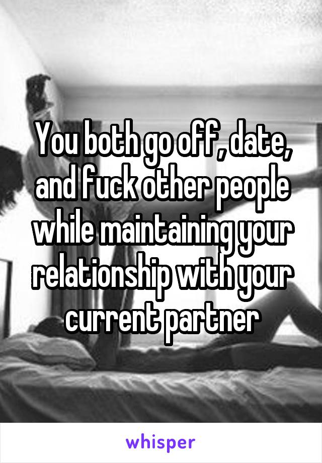 You both go off, date, and fuck other people while maintaining your relationship with your current partner