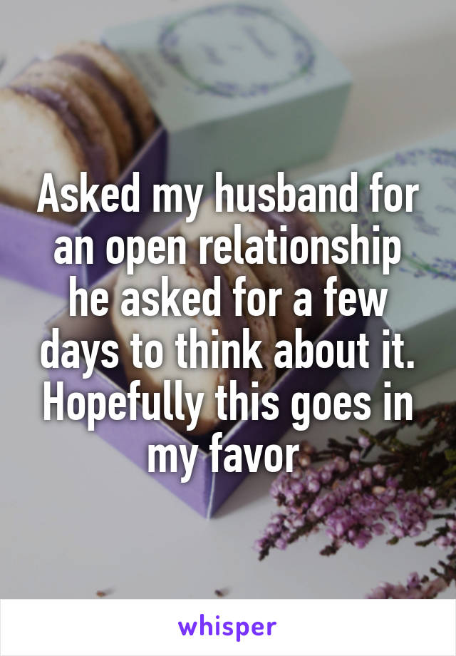 Asked my husband for an open relationship he asked for a few days to think about it. Hopefully this goes in my favor 