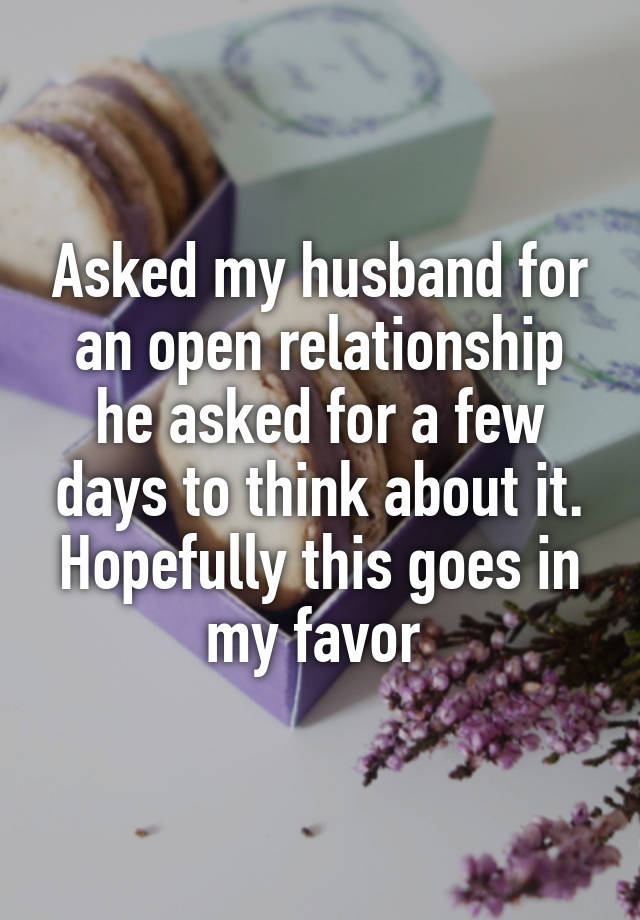 Asked my husband for an open relationship he asked for a few days to think about it. Hopefully this goes in my favor 